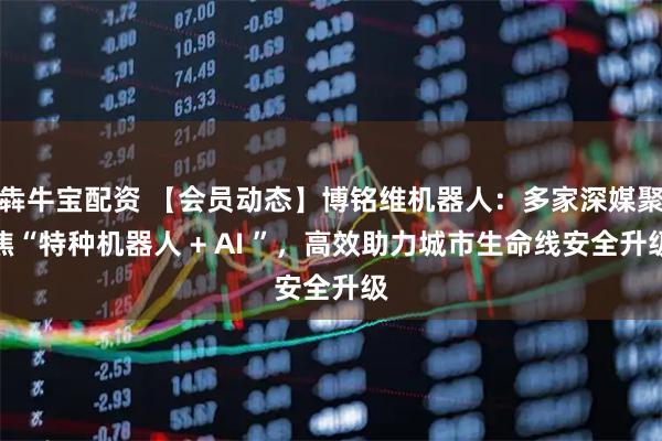 犇牛宝配资 【会员动态】博铭维机器人：多家深媒聚焦“特种机器人 + AI ”，高效助力城市生命线安全升级