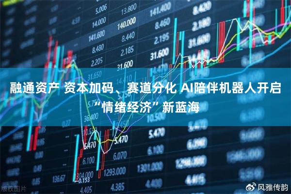 融通资产 资本加码、赛道分化 AI陪伴机器人开启“情绪经济”新蓝海
