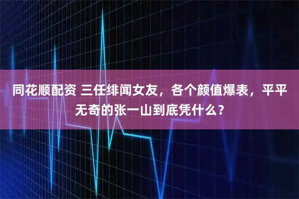 同花顺配资 三任绯闻女友，各个颜值爆表，平平无奇的张一山到底凭什么？