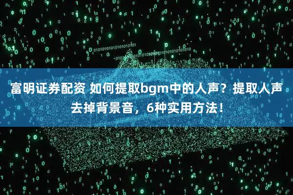 富明证券配资 如何提取bgm中的人声？提取人声去掉背景音，6种实用方法！