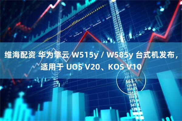 维海配资 华为擎云 W515y / W585y 台式机发布，适用于 UOS V20、KOS V10