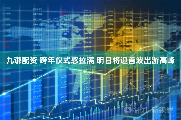 九谦配资 跨年仪式感拉满 明日将迎首波出游高峰