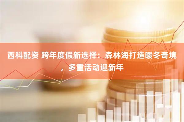 西科配资 跨年度假新选择：森林海打造暖冬奇境，多重活动迎新年