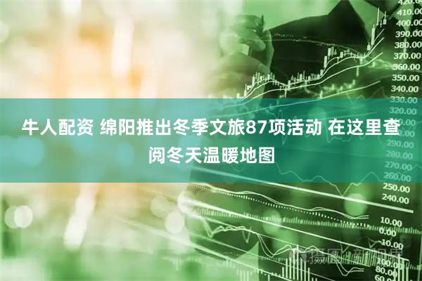 牛人配资 绵阳推出冬季文旅87项活动 在这里查阅冬天温暖地图