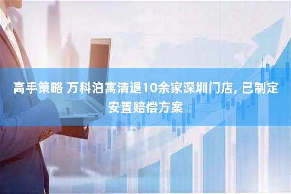 高手策略 万科泊寓清退10余家深圳门店, 已制定安置赔偿方案