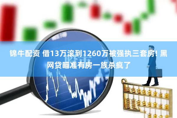 锦牛配资 借13万滚到1260万被强执三套房! 黑网贷瞄准有房一族杀疯了