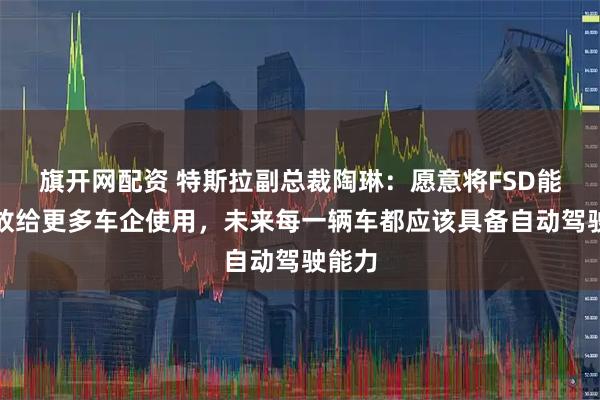 旗开网配资 特斯拉副总裁陶琳：愿意将FSD能力开放给更多车企使用，未来每一辆车都应该具备自动驾驶能力