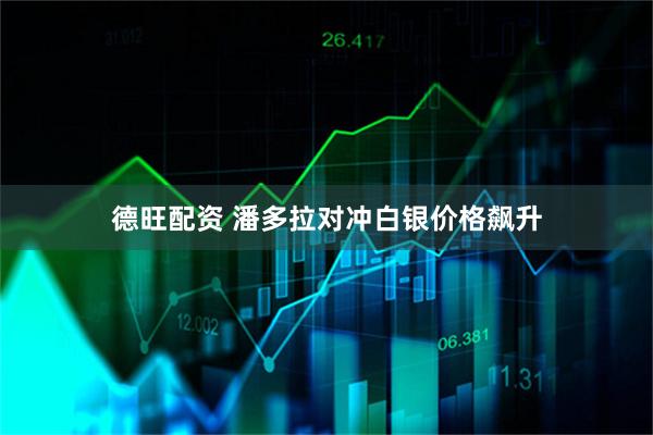 德旺配资 潘多拉对冲白银价格飙升