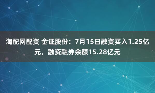 淘配网配资 金证股份：7月15日融资买入1.25亿元，融资融券余额15.28亿元