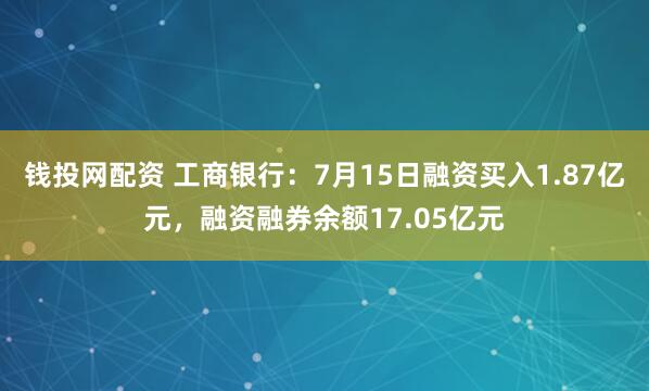 钱投网配资 工商银行：7月15日融资买入1.87亿元，融资融券余额17.05亿元
