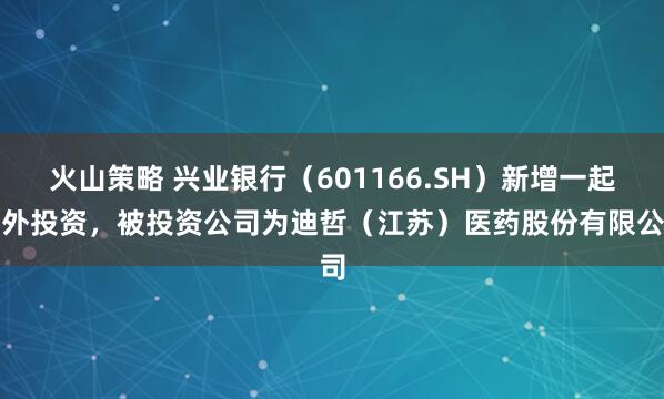 火山策略 兴业银行（601166.SH）新增一起对外投资，被投资公司为迪哲（江苏）医药股份有限公司