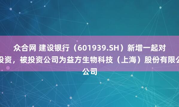 众合网 建设银行（601939.SH）新增一起对外投资，被投资公司为益方生物科技（上海）股份有限公司