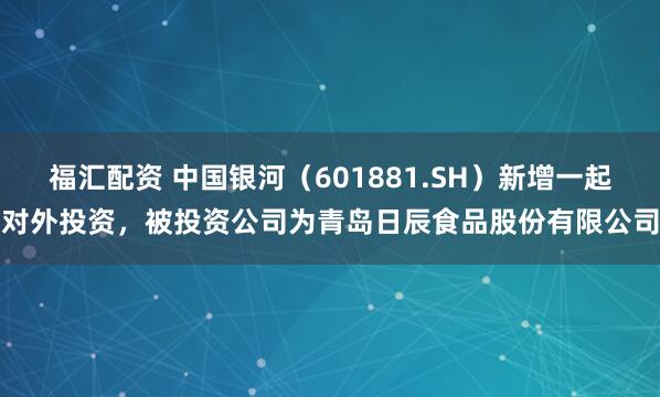 福汇配资 中国银河（601881.SH）新增一起对外投资，被投资公司为青岛日辰食品股份有限公司