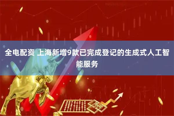 全电配资 上海新增9款已完成登记的生成式人工智能服务