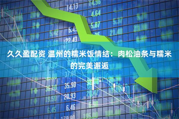 久久盈配资 温州的糯米饭情结：肉松油条与糯米的完美邂逅