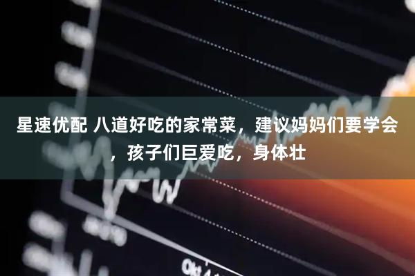 星速优配 八道好吃的家常菜，建议妈妈们要学会，孩子们巨爱吃，身体壮