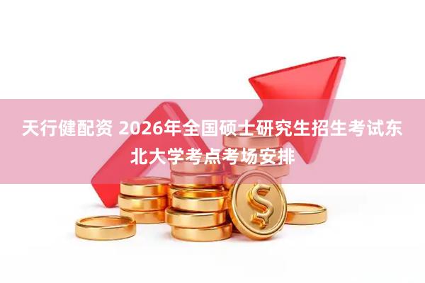 天行健配资 2026年全国硕士研究生招生考试东北大学考点考场安排