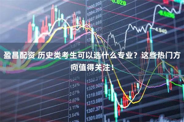盈昌配资 历史类考生可以选什么专业？这些热门方向值得关注！