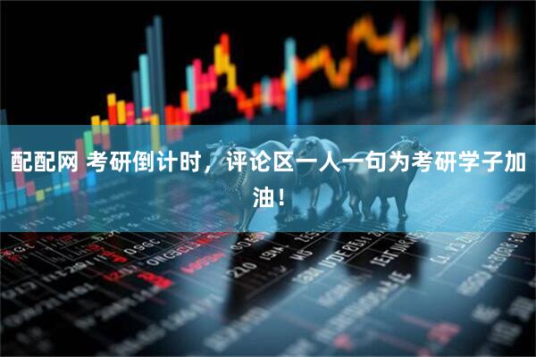 配配网 考研倒计时，评论区一人一句为考研学子加油！