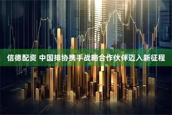 信德配资 中国排协携手战略合作伙伴迈入新征程